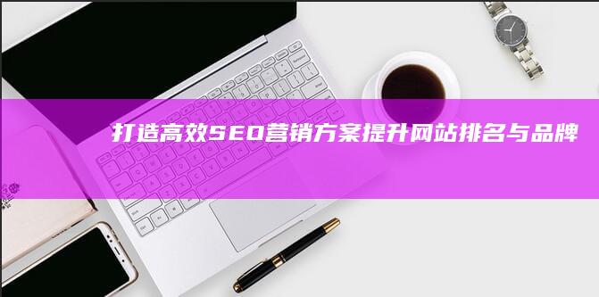 打造高效SEO营销方案：提升网站排名与品牌曝光策略