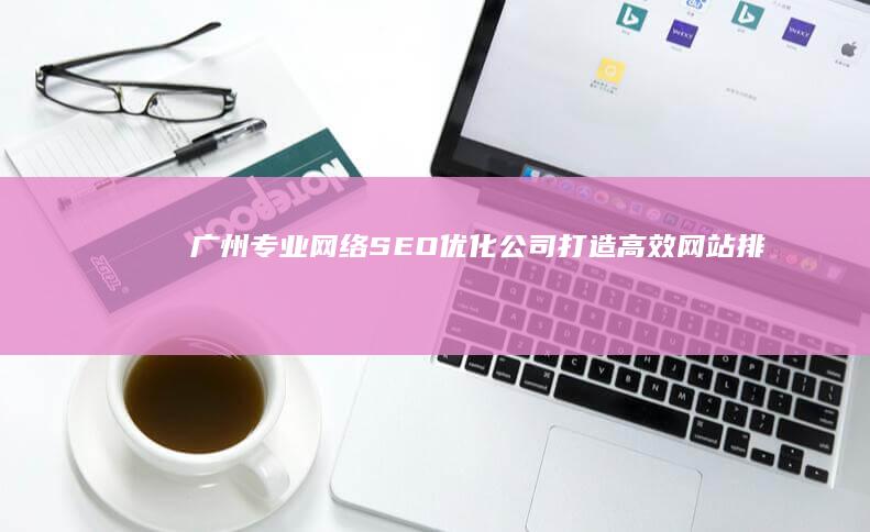 广州专业网络SEO优化公司：打造高效网站排名与推广策略